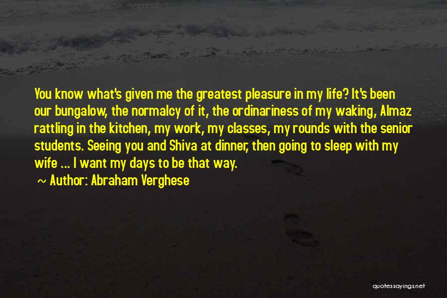 Abraham Verghese Quotes: You Know What's Given Me The Greatest Pleasure In My Life? It's Been Our Bungalow, The Normalcy Of It, The