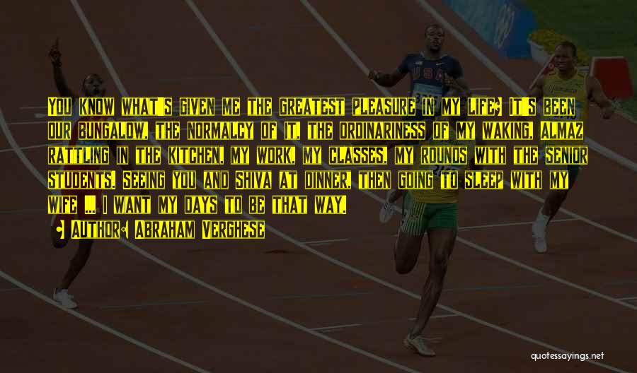 Abraham Verghese Quotes: You Know What's Given Me The Greatest Pleasure In My Life? It's Been Our Bungalow, The Normalcy Of It, The