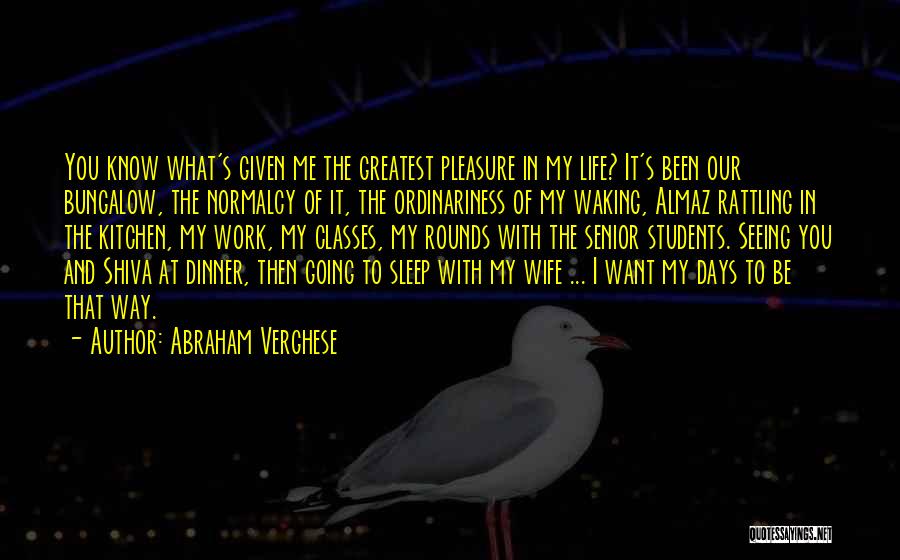 Abraham Verghese Quotes: You Know What's Given Me The Greatest Pleasure In My Life? It's Been Our Bungalow, The Normalcy Of It, The