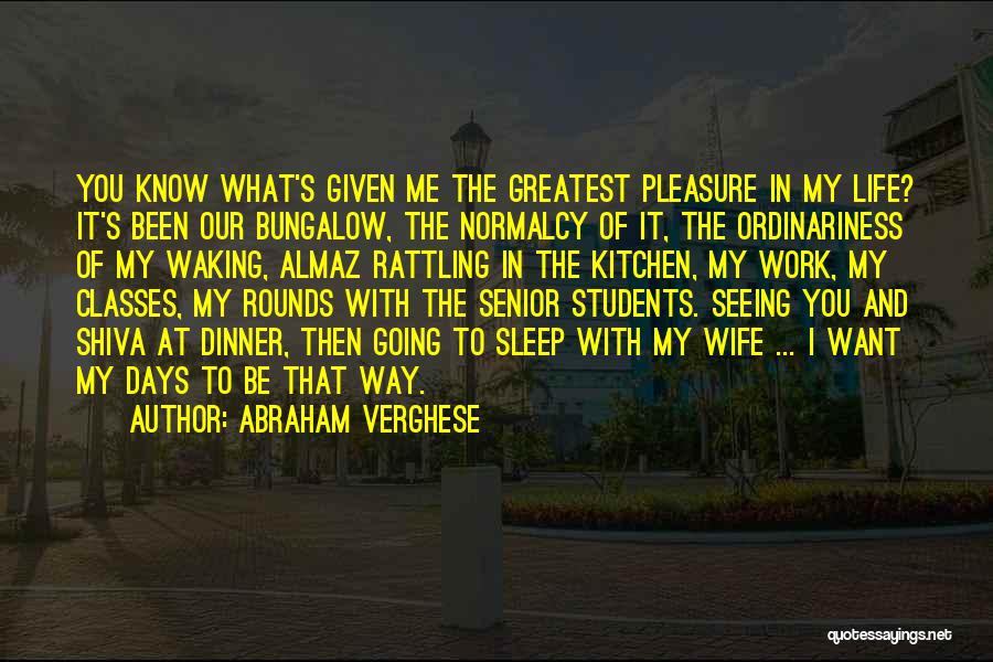 Abraham Verghese Quotes: You Know What's Given Me The Greatest Pleasure In My Life? It's Been Our Bungalow, The Normalcy Of It, The