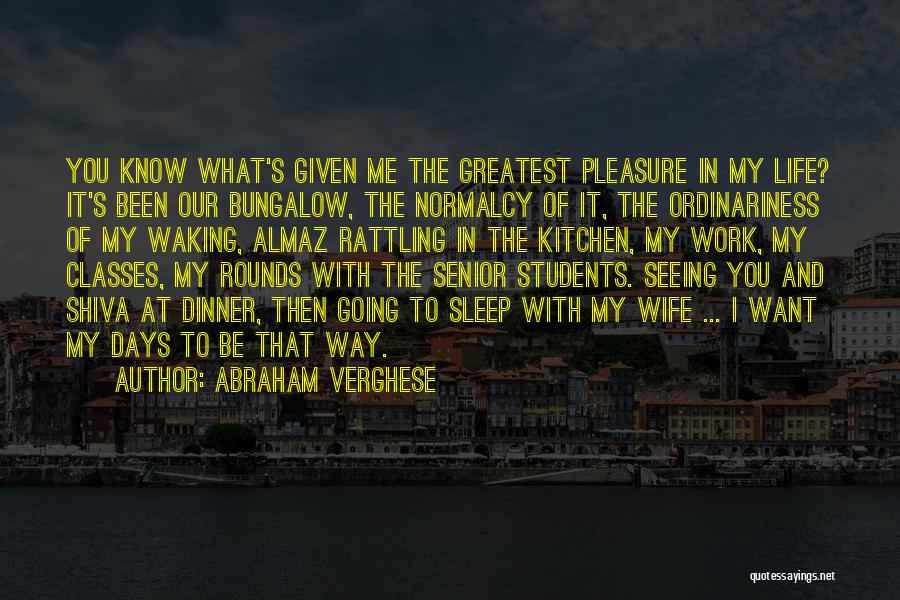 Abraham Verghese Quotes: You Know What's Given Me The Greatest Pleasure In My Life? It's Been Our Bungalow, The Normalcy Of It, The