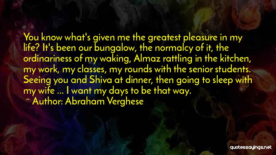 Abraham Verghese Quotes: You Know What's Given Me The Greatest Pleasure In My Life? It's Been Our Bungalow, The Normalcy Of It, The