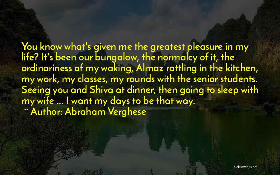 Abraham Verghese Quotes: You Know What's Given Me The Greatest Pleasure In My Life? It's Been Our Bungalow, The Normalcy Of It, The