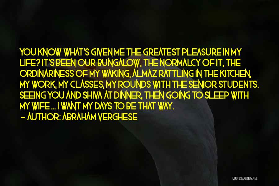 Abraham Verghese Quotes: You Know What's Given Me The Greatest Pleasure In My Life? It's Been Our Bungalow, The Normalcy Of It, The