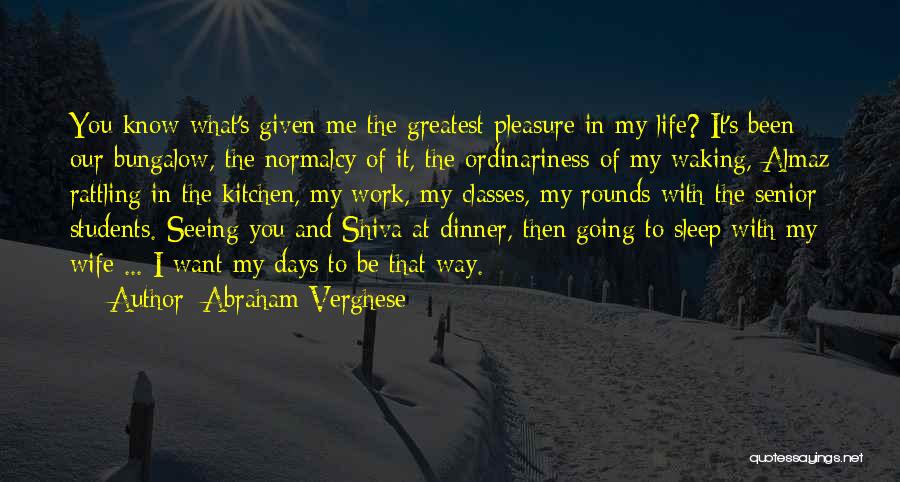 Abraham Verghese Quotes: You Know What's Given Me The Greatest Pleasure In My Life? It's Been Our Bungalow, The Normalcy Of It, The