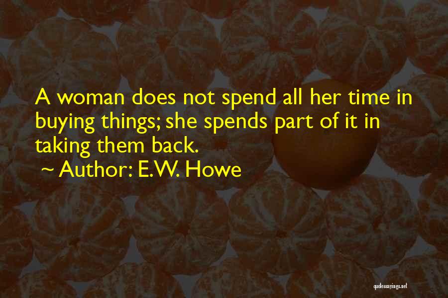 E.W. Howe Quotes: A Woman Does Not Spend All Her Time In Buying Things; She Spends Part Of It In Taking Them Back.