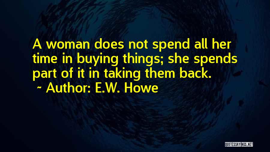 E.W. Howe Quotes: A Woman Does Not Spend All Her Time In Buying Things; She Spends Part Of It In Taking Them Back.