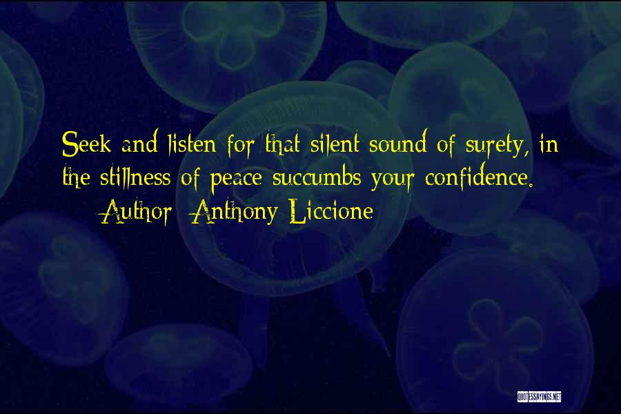 Anthony Liccione Quotes: Seek And Listen For That Silent Sound Of Surety, In The Stillness Of Peace Succumbs Your Confidence.