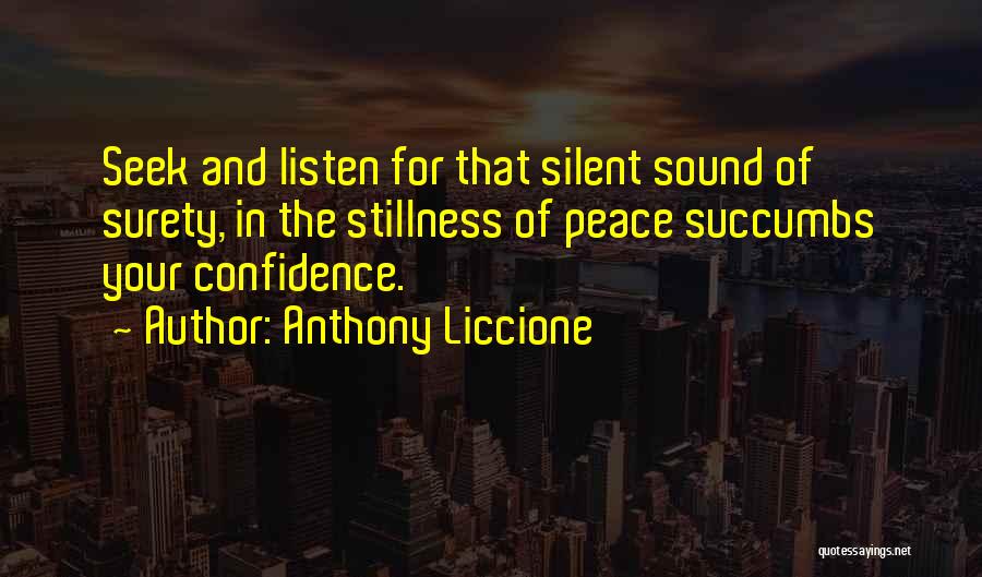 Anthony Liccione Quotes: Seek And Listen For That Silent Sound Of Surety, In The Stillness Of Peace Succumbs Your Confidence.