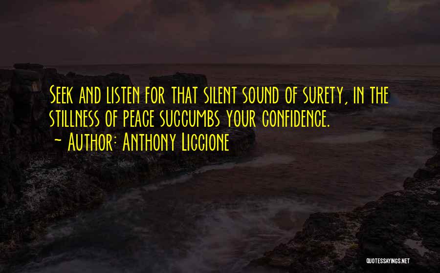 Anthony Liccione Quotes: Seek And Listen For That Silent Sound Of Surety, In The Stillness Of Peace Succumbs Your Confidence.