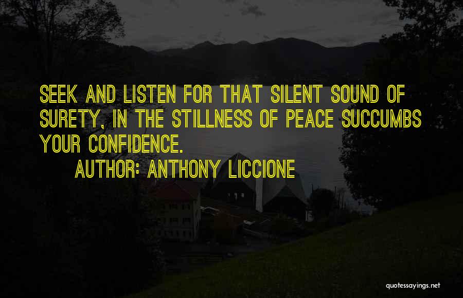 Anthony Liccione Quotes: Seek And Listen For That Silent Sound Of Surety, In The Stillness Of Peace Succumbs Your Confidence.