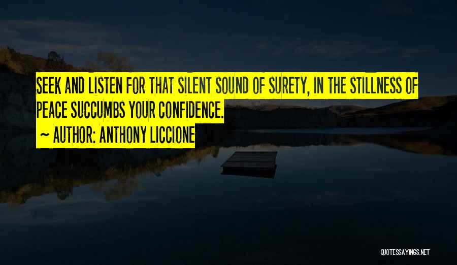 Anthony Liccione Quotes: Seek And Listen For That Silent Sound Of Surety, In The Stillness Of Peace Succumbs Your Confidence.