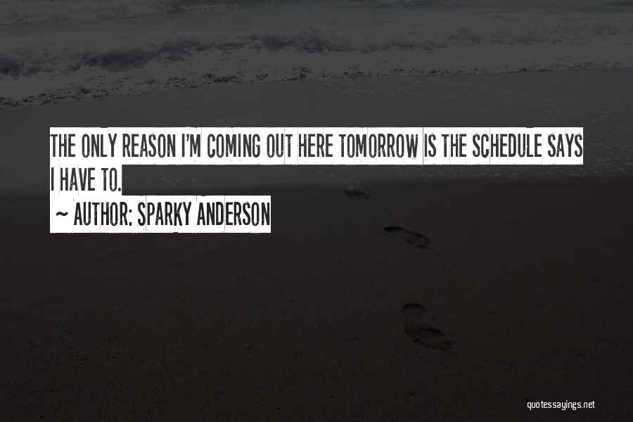 Sparky Anderson Quotes: The Only Reason I'm Coming Out Here Tomorrow Is The Schedule Says I Have To.