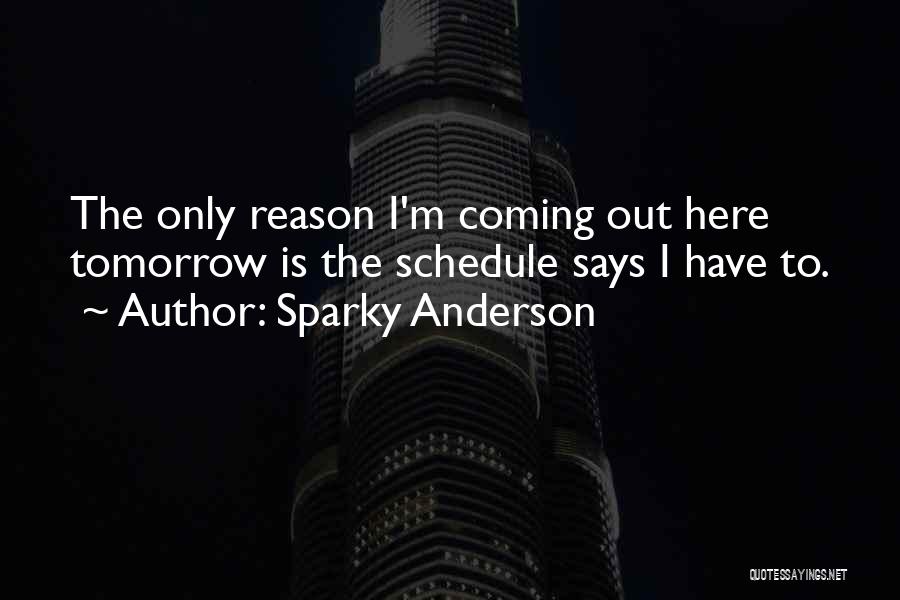 Sparky Anderson Quotes: The Only Reason I'm Coming Out Here Tomorrow Is The Schedule Says I Have To.
