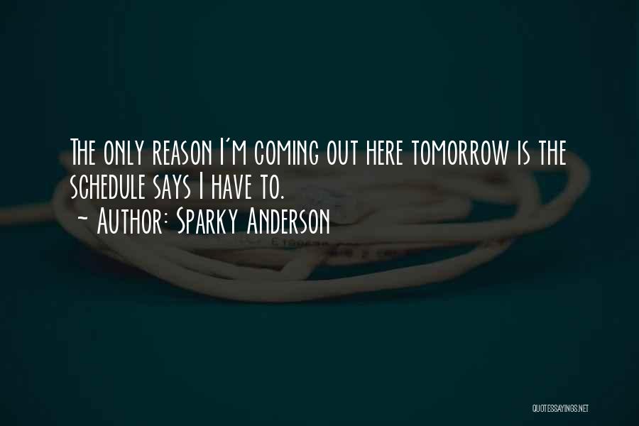 Sparky Anderson Quotes: The Only Reason I'm Coming Out Here Tomorrow Is The Schedule Says I Have To.