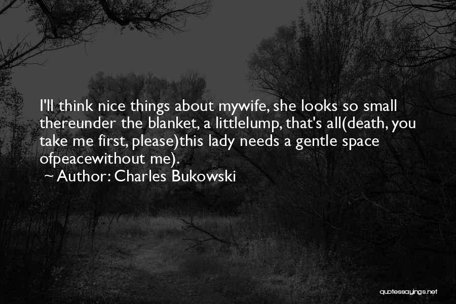 Charles Bukowski Quotes: I'll Think Nice Things About Mywife, She Looks So Small Thereunder The Blanket, A Littlelump, That's All(death, You Take Me