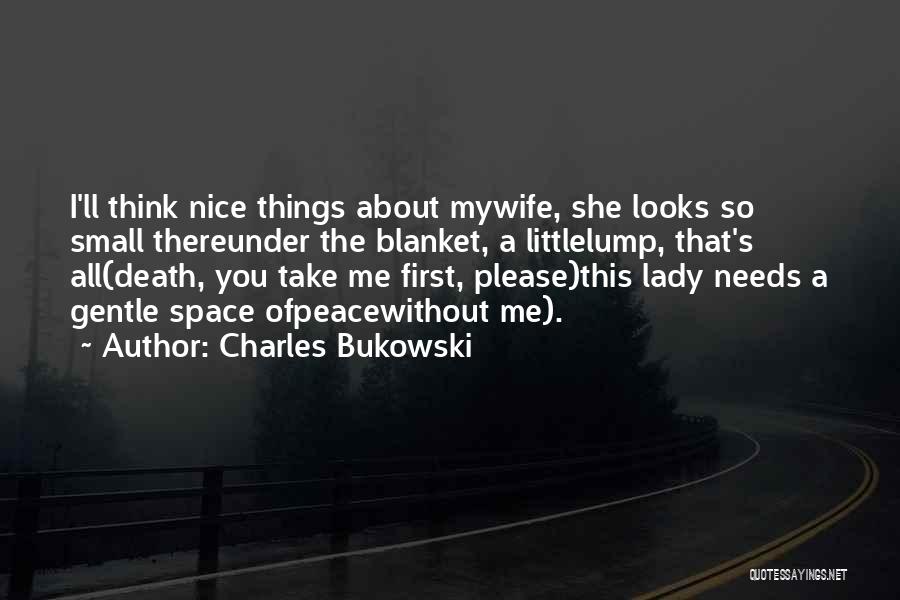 Charles Bukowski Quotes: I'll Think Nice Things About Mywife, She Looks So Small Thereunder The Blanket, A Littlelump, That's All(death, You Take Me