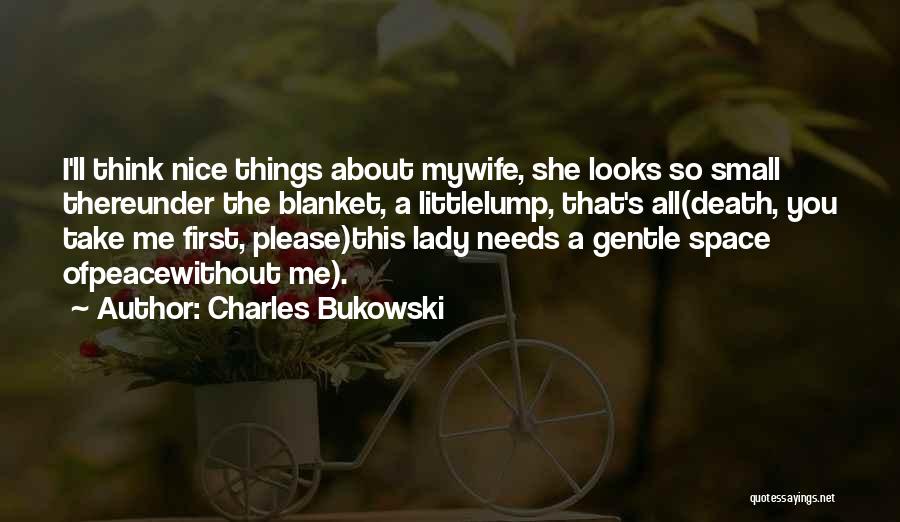 Charles Bukowski Quotes: I'll Think Nice Things About Mywife, She Looks So Small Thereunder The Blanket, A Littlelump, That's All(death, You Take Me
