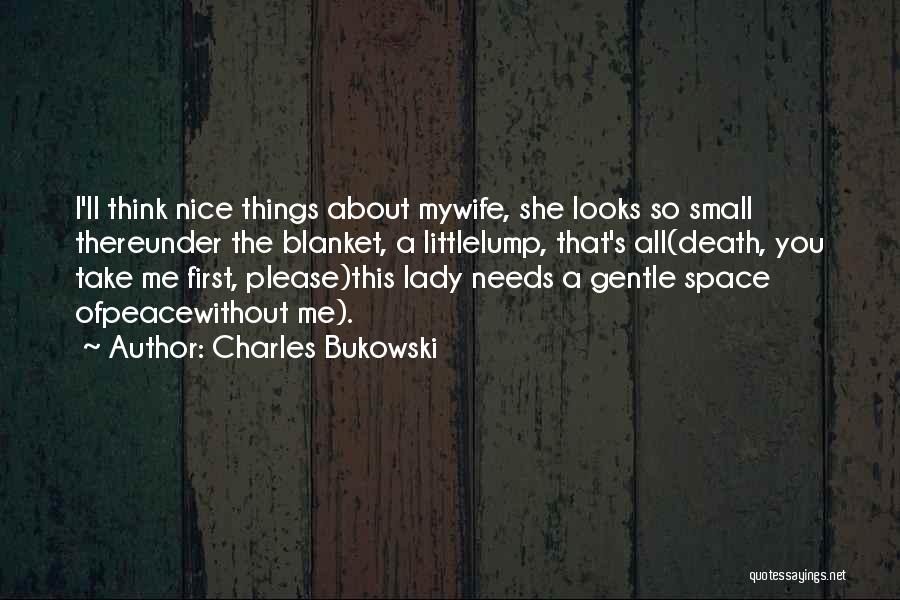 Charles Bukowski Quotes: I'll Think Nice Things About Mywife, She Looks So Small Thereunder The Blanket, A Littlelump, That's All(death, You Take Me