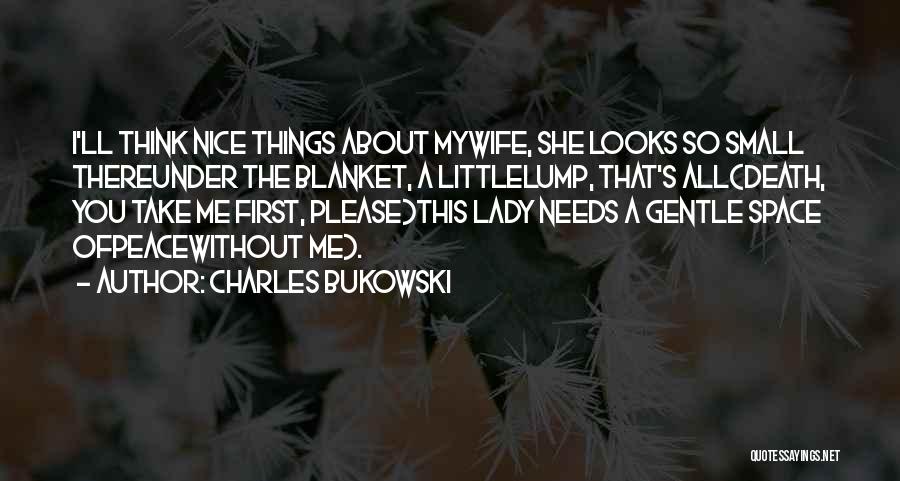 Charles Bukowski Quotes: I'll Think Nice Things About Mywife, She Looks So Small Thereunder The Blanket, A Littlelump, That's All(death, You Take Me