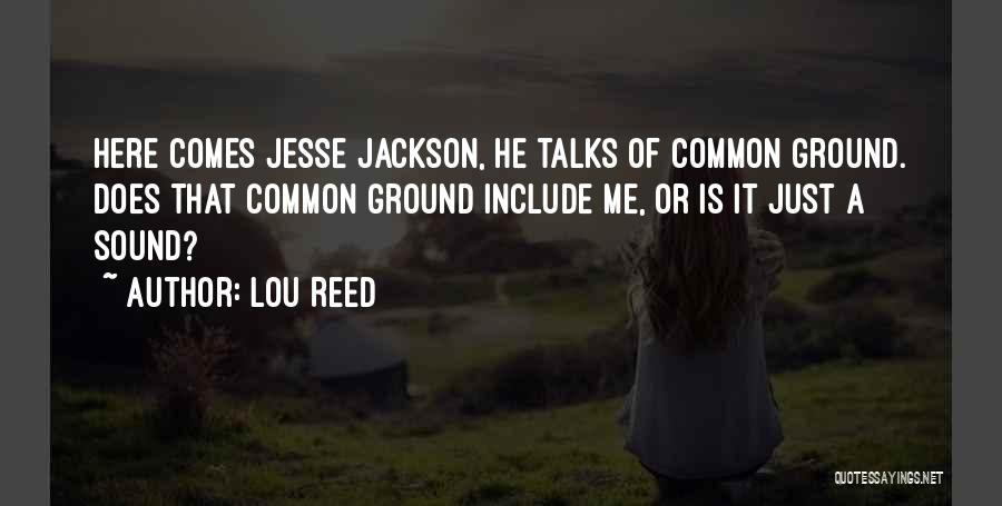 Lou Reed Quotes: Here Comes Jesse Jackson, He Talks Of Common Ground. Does That Common Ground Include Me, Or Is It Just A