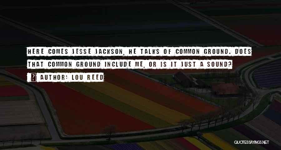 Lou Reed Quotes: Here Comes Jesse Jackson, He Talks Of Common Ground. Does That Common Ground Include Me, Or Is It Just A