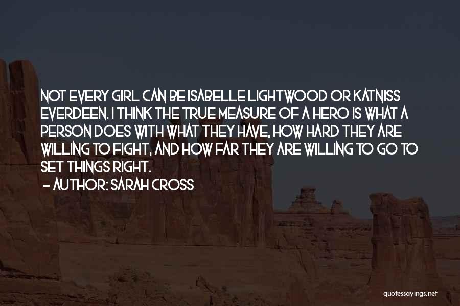 Sarah Cross Quotes: Not Every Girl Can Be Isabelle Lightwood Or Katniss Everdeen. I Think The True Measure Of A Hero Is What