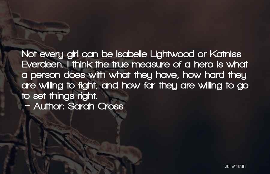 Sarah Cross Quotes: Not Every Girl Can Be Isabelle Lightwood Or Katniss Everdeen. I Think The True Measure Of A Hero Is What