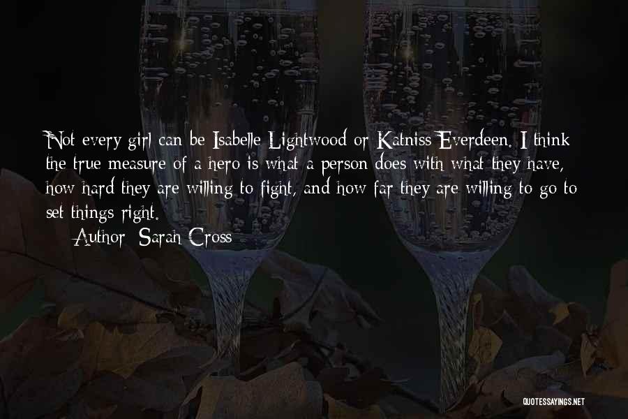 Sarah Cross Quotes: Not Every Girl Can Be Isabelle Lightwood Or Katniss Everdeen. I Think The True Measure Of A Hero Is What