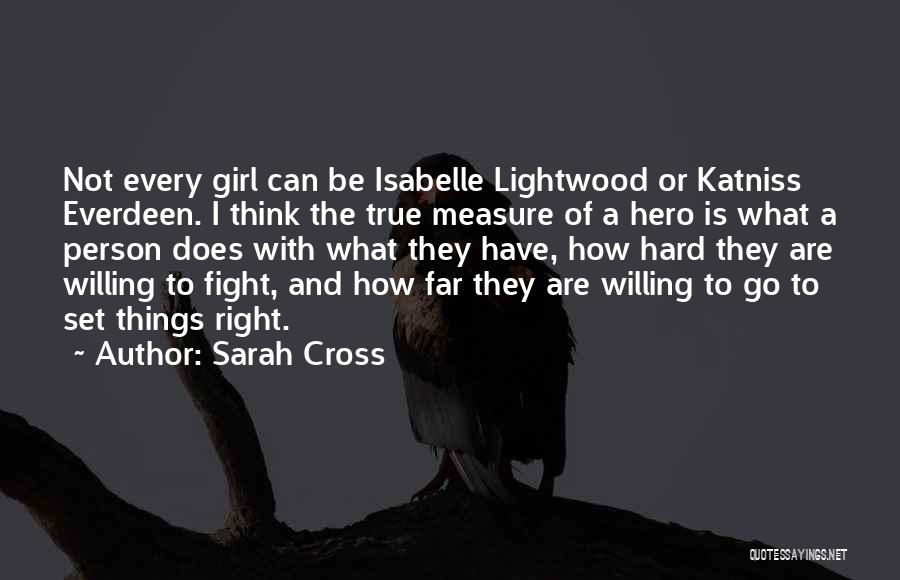 Sarah Cross Quotes: Not Every Girl Can Be Isabelle Lightwood Or Katniss Everdeen. I Think The True Measure Of A Hero Is What