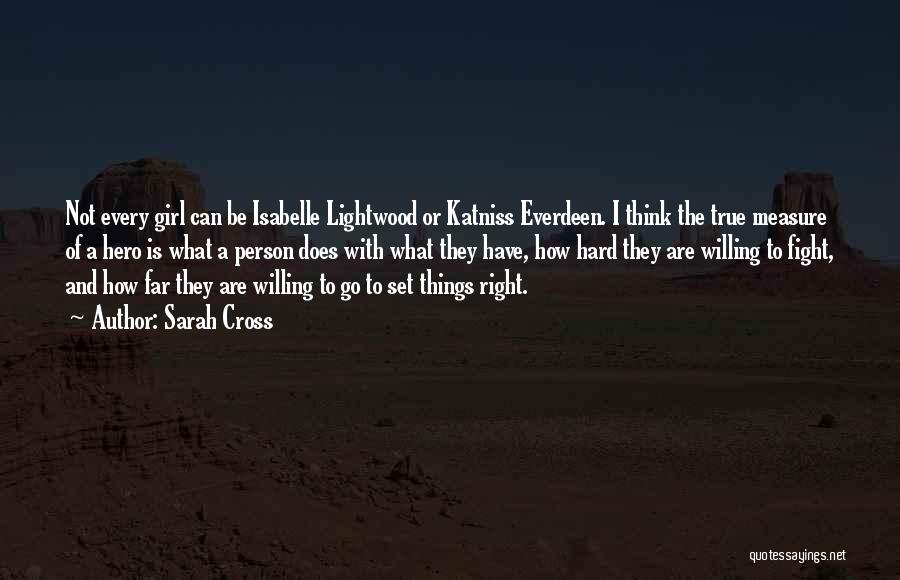 Sarah Cross Quotes: Not Every Girl Can Be Isabelle Lightwood Or Katniss Everdeen. I Think The True Measure Of A Hero Is What