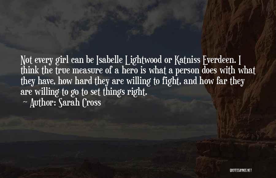 Sarah Cross Quotes: Not Every Girl Can Be Isabelle Lightwood Or Katniss Everdeen. I Think The True Measure Of A Hero Is What