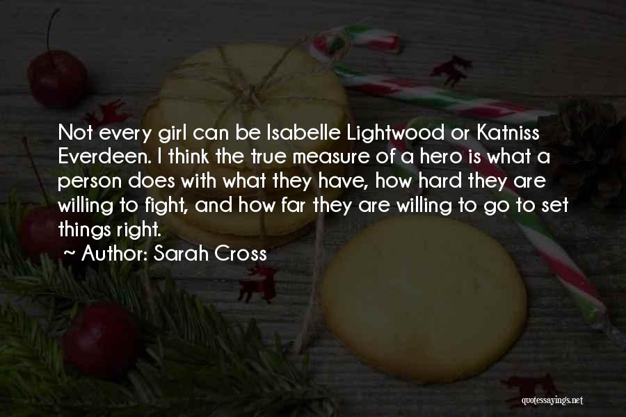 Sarah Cross Quotes: Not Every Girl Can Be Isabelle Lightwood Or Katniss Everdeen. I Think The True Measure Of A Hero Is What