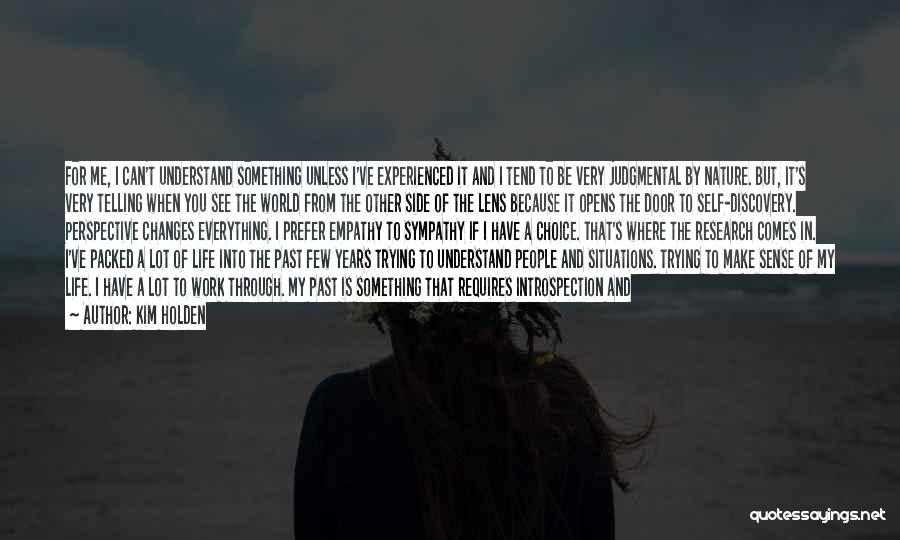 Kim Holden Quotes: For Me, I Can't Understand Something Unless I've Experienced It And I Tend To Be Very Judgmental By Nature. But,