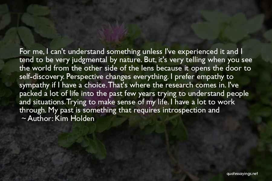 Kim Holden Quotes: For Me, I Can't Understand Something Unless I've Experienced It And I Tend To Be Very Judgmental By Nature. But,