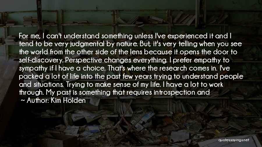 Kim Holden Quotes: For Me, I Can't Understand Something Unless I've Experienced It And I Tend To Be Very Judgmental By Nature. But,