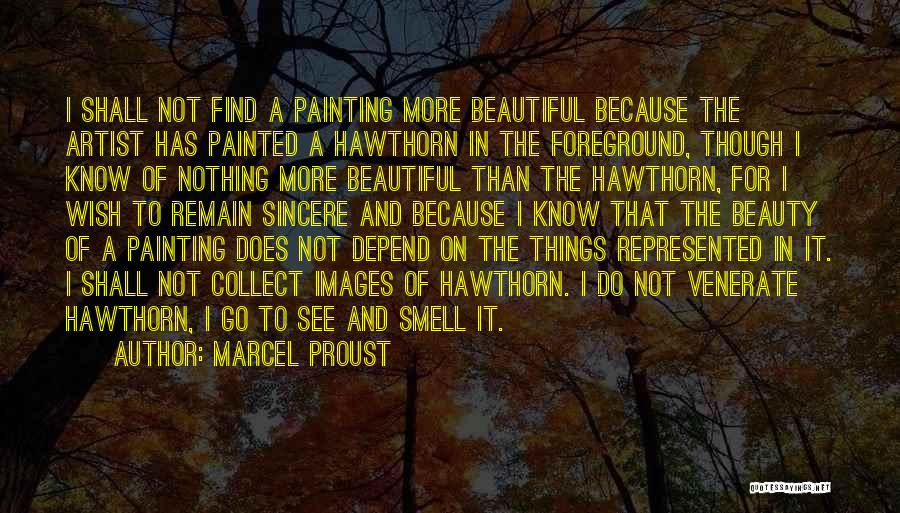 Marcel Proust Quotes: I Shall Not Find A Painting More Beautiful Because The Artist Has Painted A Hawthorn In The Foreground, Though I