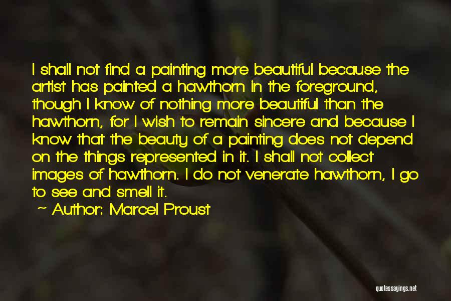 Marcel Proust Quotes: I Shall Not Find A Painting More Beautiful Because The Artist Has Painted A Hawthorn In The Foreground, Though I