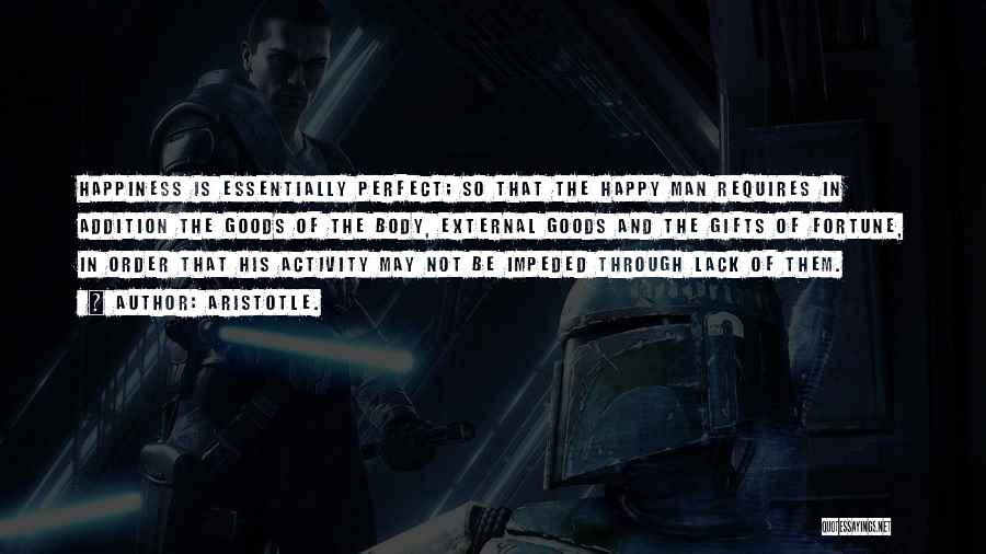 Aristotle. Quotes: Happiness Is Essentially Perfect; So That The Happy Man Requires In Addition The Goods Of The Body, External Goods And