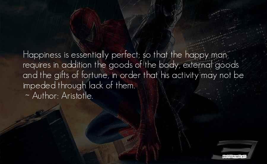 Aristotle. Quotes: Happiness Is Essentially Perfect; So That The Happy Man Requires In Addition The Goods Of The Body, External Goods And