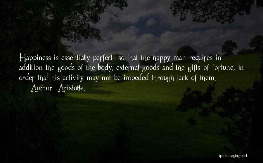 Aristotle. Quotes: Happiness Is Essentially Perfect; So That The Happy Man Requires In Addition The Goods Of The Body, External Goods And