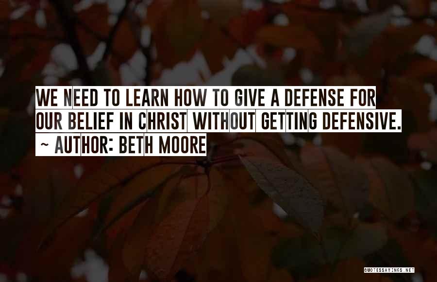 Beth Moore Quotes: We Need To Learn How To Give A Defense For Our Belief In Christ Without Getting Defensive.
