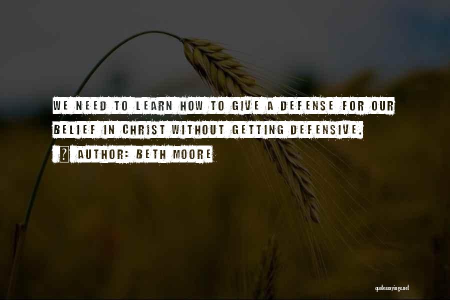 Beth Moore Quotes: We Need To Learn How To Give A Defense For Our Belief In Christ Without Getting Defensive.