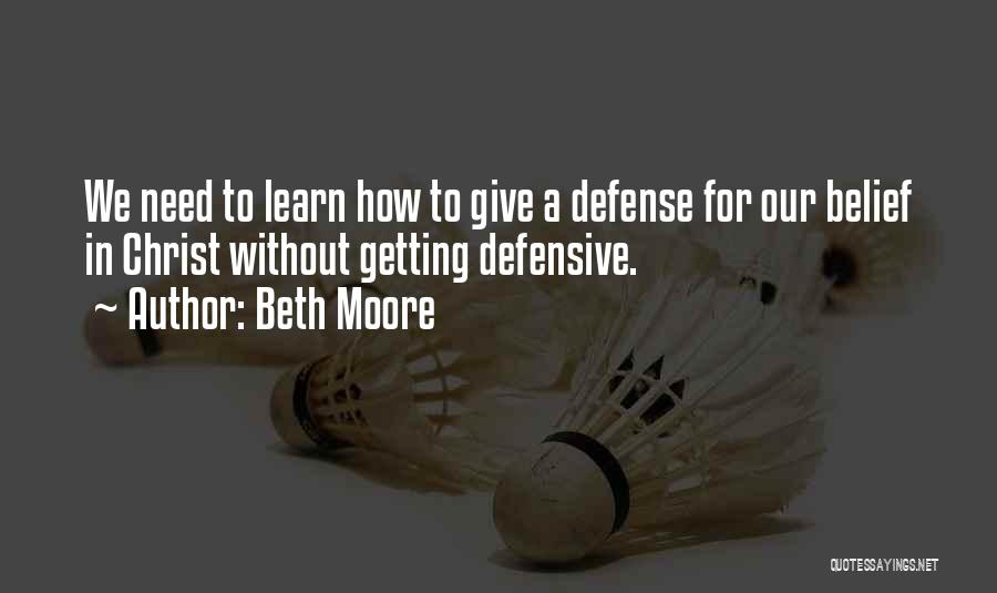 Beth Moore Quotes: We Need To Learn How To Give A Defense For Our Belief In Christ Without Getting Defensive.