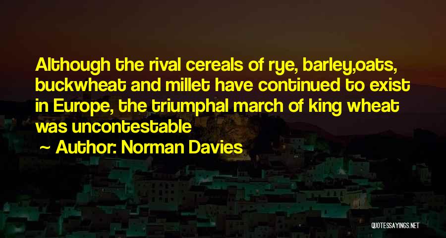 Norman Davies Quotes: Although The Rival Cereals Of Rye, Barley,oats, Buckwheat And Millet Have Continued To Exist In Europe, The Triumphal March Of