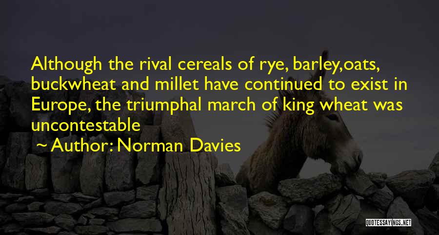 Norman Davies Quotes: Although The Rival Cereals Of Rye, Barley,oats, Buckwheat And Millet Have Continued To Exist In Europe, The Triumphal March Of