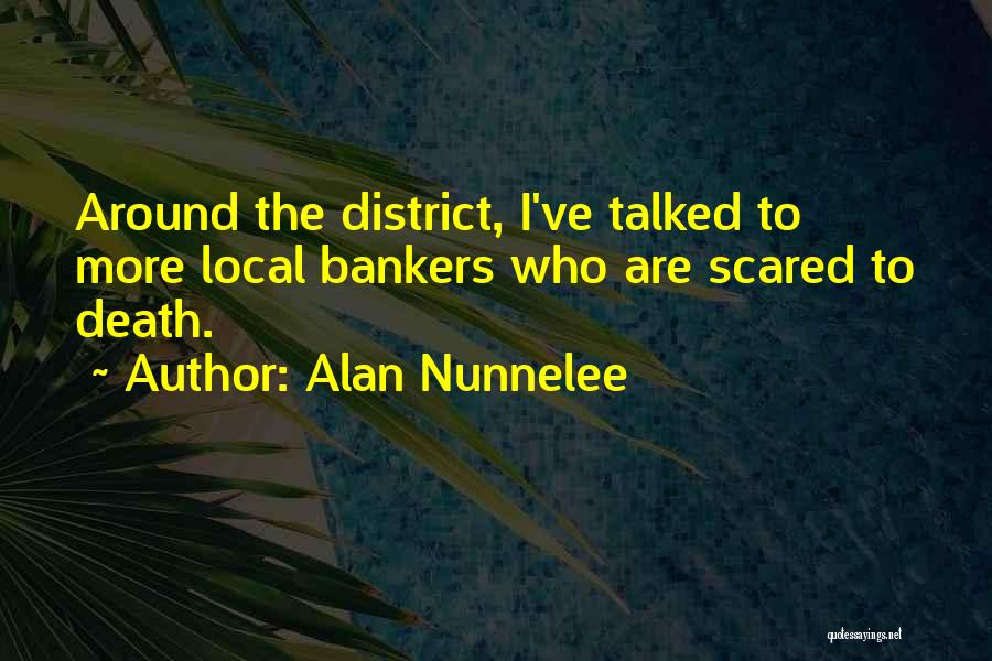 Alan Nunnelee Quotes: Around The District, I've Talked To More Local Bankers Who Are Scared To Death.