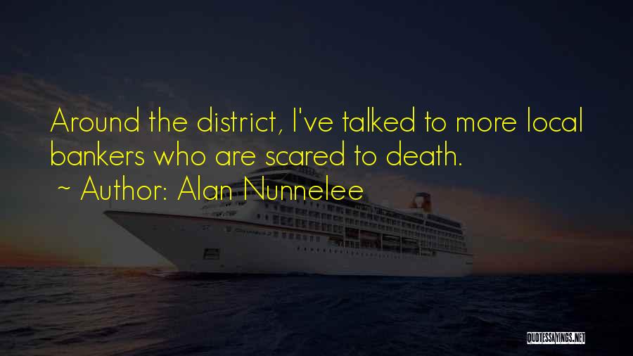 Alan Nunnelee Quotes: Around The District, I've Talked To More Local Bankers Who Are Scared To Death.