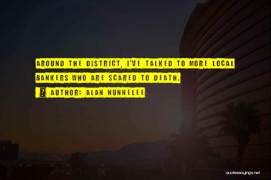 Alan Nunnelee Quotes: Around The District, I've Talked To More Local Bankers Who Are Scared To Death.