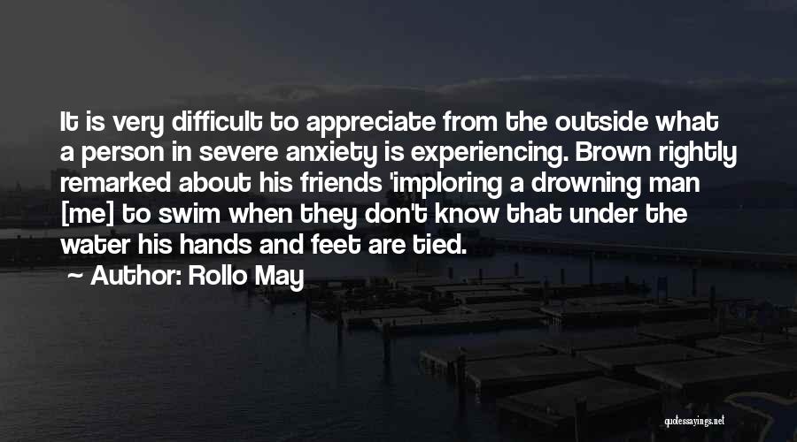 Rollo May Quotes: It Is Very Difficult To Appreciate From The Outside What A Person In Severe Anxiety Is Experiencing. Brown Rightly Remarked